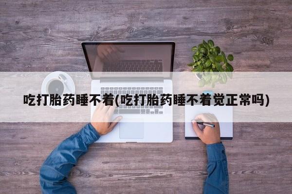 打胎药专门卖店米非司酮片哪个网站吃打胎药睡不着(吃打胎药睡不着觉正常吗)