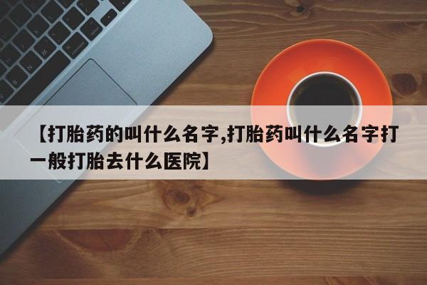 打胎药专门卖店米非司酮片哪个网站【打胎药的叫什么名字,打胎药叫什么名字打一般打胎去什么医院】