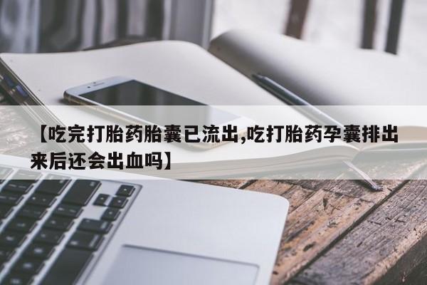 打胎药专门卖店米非司酮片哪个网站【吃完打胎药胎囊已流出,吃打胎药孕囊排出来后还会出血吗】