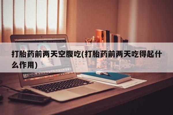 打胎药专门卖店米非司酮片哪个网站打胎药前两天空腹吃(打胎药前两天吃得起什么作用)