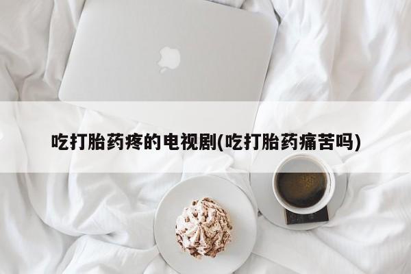 打胎药专门卖店米非司酮片哪个网站吃打胎药疼的电视剧(吃打胎药痛苦吗)