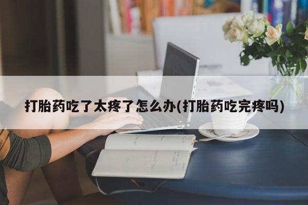 打胎药专门卖店米非司酮片哪个网站打胎药吃了太疼了怎么办(打胎药吃完疼吗)