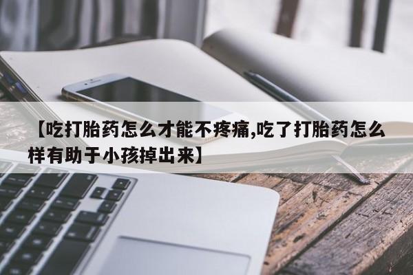 打胎药专门卖店米非司酮片哪个网站【吃打胎药怎么才能不疼痛,吃了打胎药怎么样有助于小孩掉出来】