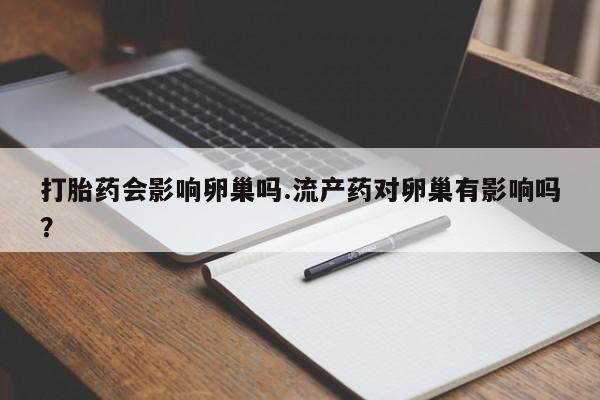 打胎药专门卖店米非司酮片哪个网站打胎药会影响卵巢吗.流产药对卵巢有影响吗？
