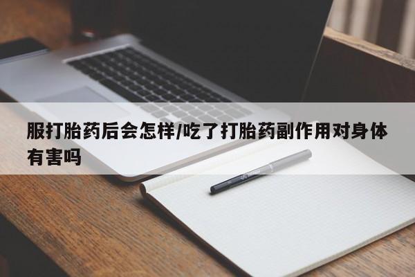 打胎药专门卖店米非司酮片哪个网站服打胎药后会怎样/吃了打胎药副作用对身体有害吗