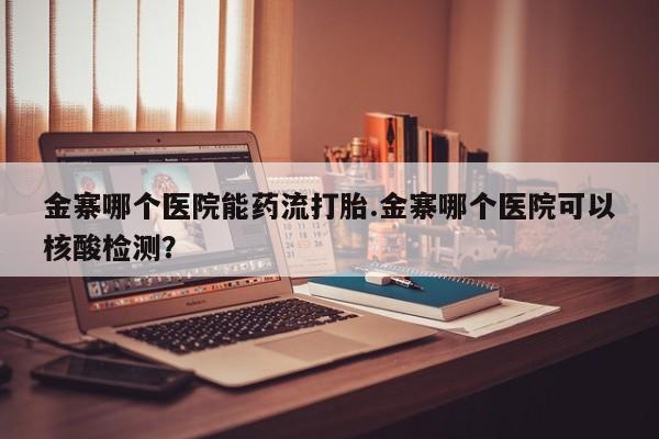 打胎药专门卖店米非司酮片哪个网站金寨哪个医院能药流打胎.金寨哪个医院可以核酸检测？