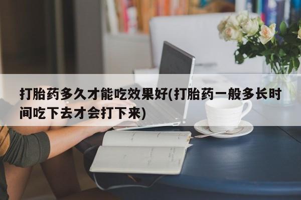 打胎药专门卖店米非司酮片哪个网站打胎药多久才能吃效果好(打胎药一般多长时间吃下去才会打下来)