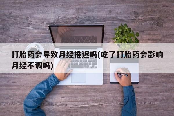 打胎药专门卖店米非司酮片哪个网站打胎药会导致月经推迟吗(吃了打胎药会影响月经不调吗)