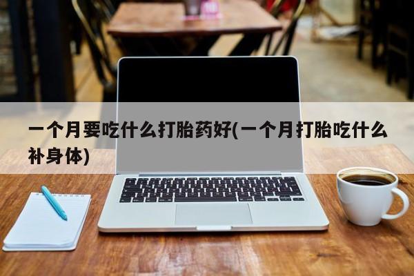 打胎药专门卖店米非司酮片哪个网站一个月要吃什么打胎药好(一个月打胎吃什么补身体)