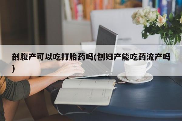 打胎药专门卖店米非司酮片哪个网站剖腹产可以吃打胎药吗(刨妇产能吃药流产吗)