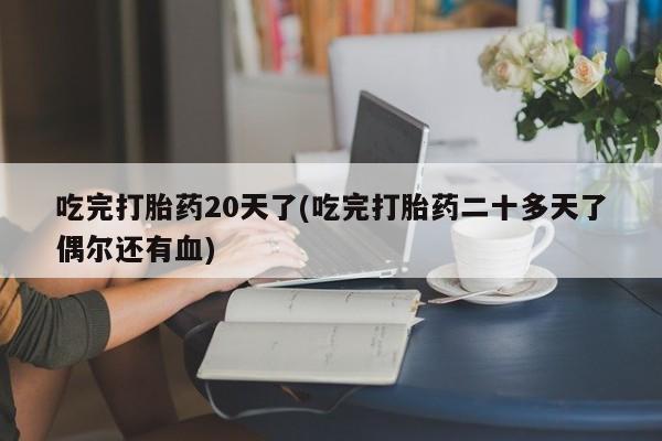 打胎药专门卖店米非司酮片哪个网站吃完打胎药20天了(吃完打胎药二十多天了偶尔还有血)