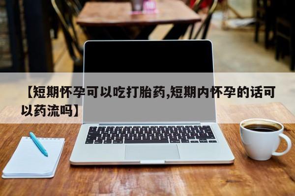 打胎药专门卖店米非司酮片哪个网站【短期怀孕可以吃打胎药,短期内怀孕的话可以药流吗】