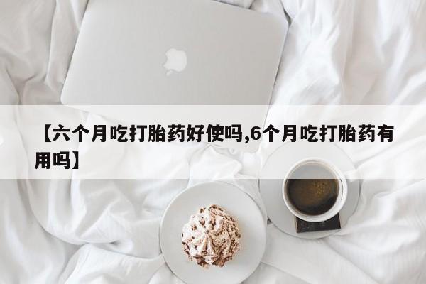 打胎药专门卖店米非司酮片哪个网站【六个月吃打胎药好使吗,6个月吃打胎药有用吗】