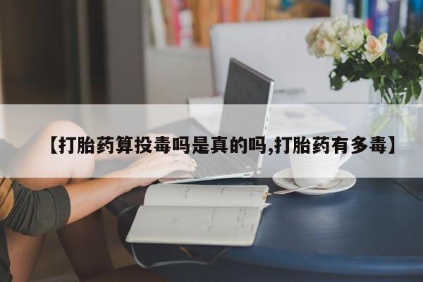 打胎药专门卖店米非司酮片哪个网站【打胎药算投毒吗是真的吗,打胎药有多毒】