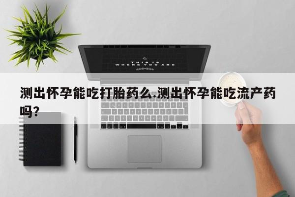 打胎药专门卖店米非司酮片哪个网站测出怀孕能吃打胎药么.测出怀孕能吃流产药吗？
