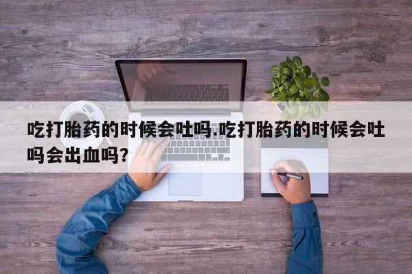打胎药专门卖店米非司酮片哪个网站吃打胎药的时候会吐吗.吃打胎药的时候会吐吗会出血吗？