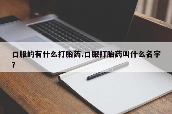 打胎药专门卖店米非司酮片哪个网站口服的有什么打胎药.口服打胎药叫什么名字？