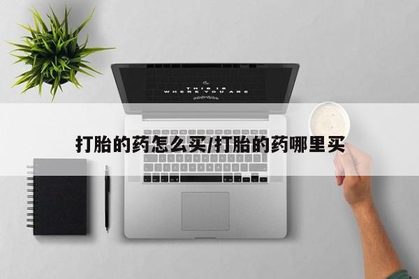 打胎药专门卖店米非司酮片哪个网站打胎的药怎么买/打胎的药哪里买