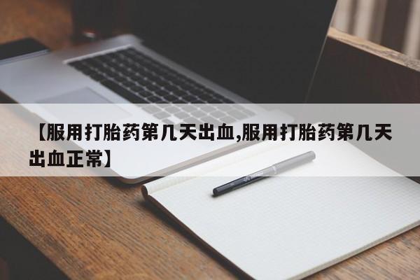 打胎药专门卖店米非司酮片哪个网站【服用打胎药第几天出血,服用打胎药第几天出血正常】