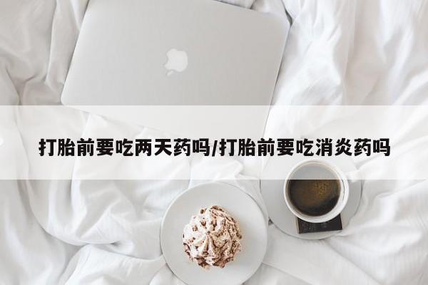 打胎药专门卖店米非司酮片哪个网站打胎前要吃两天药吗/打胎前要吃消炎药吗