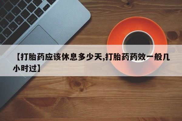 打胎药专门卖店米非司酮片哪个网站【打胎药应该休息多少天,打胎药药效一般几小时过】