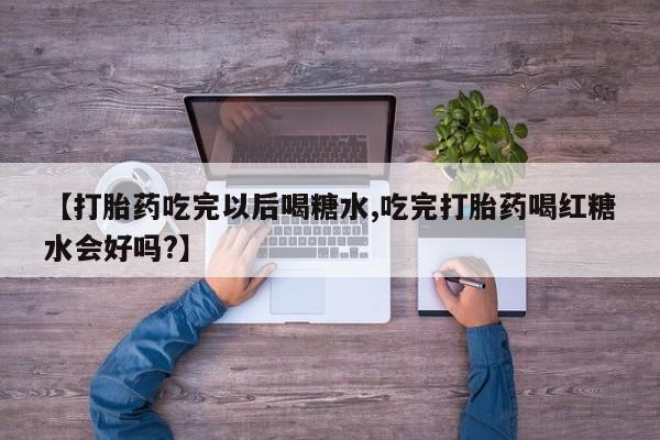 打胎药专门卖店米非司酮片哪个网站【打胎药吃完以后喝糖水,吃完打胎药喝红糖水会好吗?】