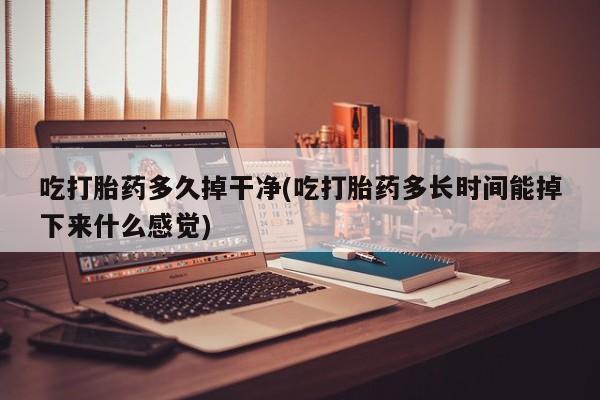打胎药专门卖店米非司酮片哪个网站吃打胎药多久掉干净(吃打胎药多长时间能掉下来什么感觉)
