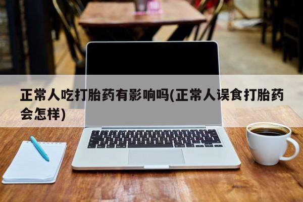打胎药专门卖店米非司酮片哪个网站正常人吃打胎药有影响吗(正常人误食打胎药会怎样)