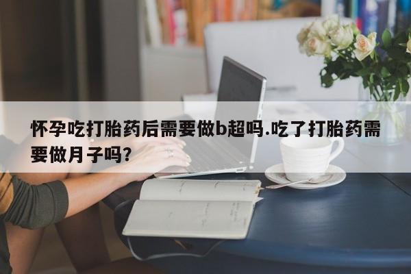 打胎药专门卖店米非司酮片哪个网站怀孕吃打胎药后需要做b超吗.吃了打胎药需要做月子吗？