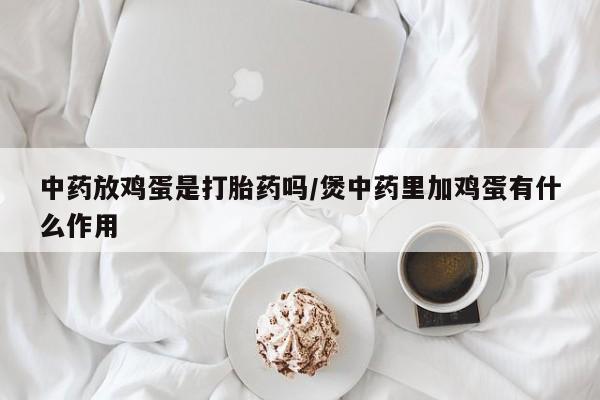 打胎药专门卖店米非司酮片哪个网站中药放鸡蛋是打胎药吗/煲中药里加鸡蛋有什么作用