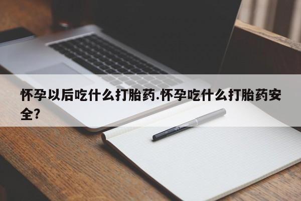 打胎药专门卖店米非司酮片哪个网站怀孕以后吃什么打胎药.怀孕吃什么打胎药安全？