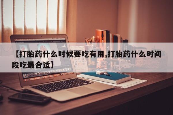 打胎药专门卖店米非司酮片哪个网站【打胎药什么时候要吃有用,打胎药什么时间段吃最合适】