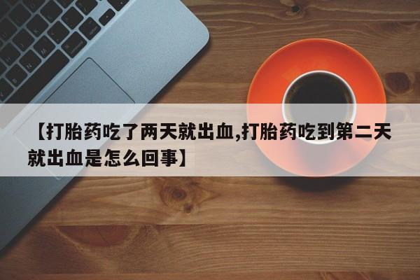 打胎药专门卖店米非司酮片哪个网站【打胎药吃了两天就出血,打胎药吃到第二天就出血是怎么回事】