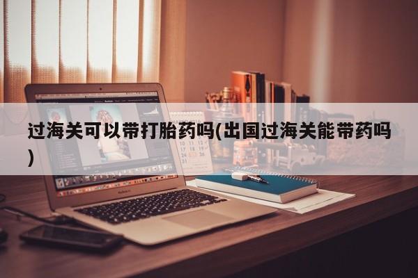 打胎药专门卖店米非司酮片哪个网站过海关可以带打胎药吗(出国过海关能带药吗)