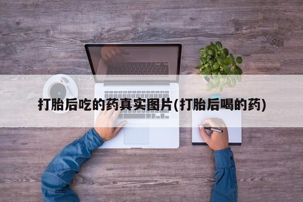 打胎药专门卖店米非司酮片哪个网站打胎后吃的药真实图片(打胎后喝的药)