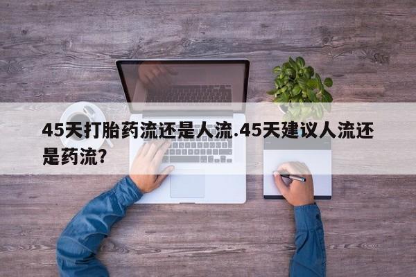 打胎药专门卖店米非司酮片哪个网站45天打胎药流还是人流.45天建议人流还是药流？