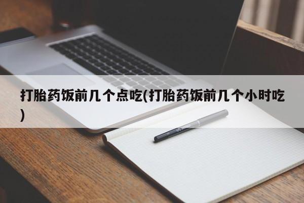打胎药专门卖店米非司酮片哪个网站打胎药饭前几个点吃(打胎药饭前几个小时吃)