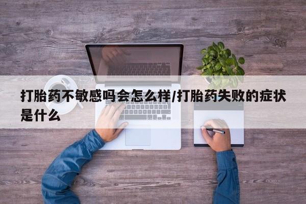 打胎药专门卖店米非司酮片哪个网站打胎药不敏感吗会怎么样/打胎药失败的症状是什么