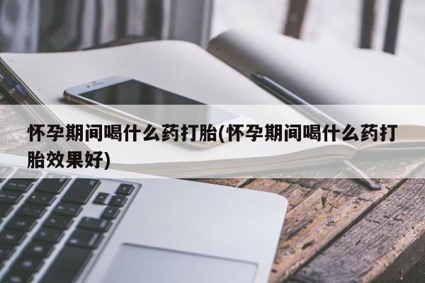 打胎药专门卖店米非司酮片哪个网站怀孕期间喝什么药打胎(怀孕期间喝什么药打胎效果好)