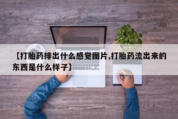 打胎药专门卖店米非司酮片哪个网站【打胎药排出什么感觉图片,打胎药流出来的东西是什么样子】