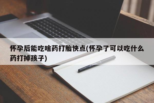 打胎药专门卖店米非司酮片哪个网站怀孕后能吃啥药打胎快点(怀孕了可以吃什么药打掉孩子)