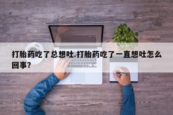 打胎药专门卖店米非司酮片哪个网站打胎药吃了总想吐.打胎药吃了一直想吐怎么回事？