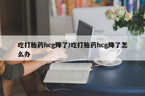 打胎药专门卖店米非司酮片哪个网站吃打胎药hcg降了/吃打胎药hcg降了怎么办
