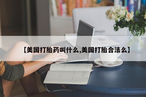 打胎药专门卖店米非司酮片哪个网站【美国打胎药叫什么,美国打胎合法么】
