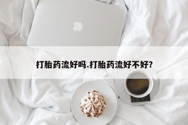 打胎药专门卖店米非司酮片哪个网站打胎药流好吗.打胎药流好不好？