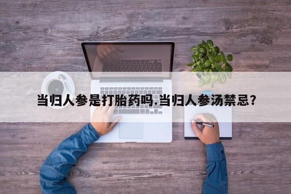 打胎药专门卖店米非司酮片哪个网站当归人参是打胎药吗.当归人参汤禁忌？
