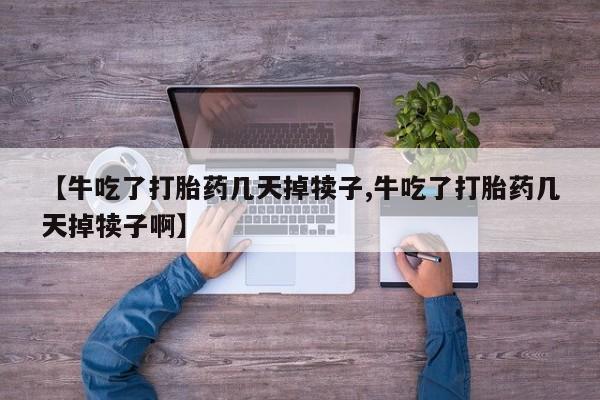 打胎药专门卖店米非司酮片哪个网站【牛吃了打胎药几天掉犊子,牛吃了打胎药几天掉犊子啊】
