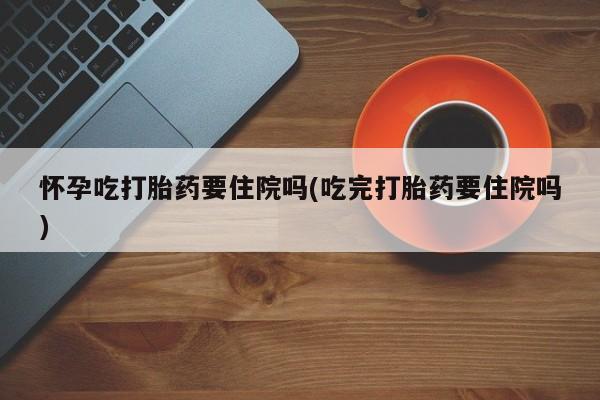 打胎药专门卖店米非司酮片哪个网站怀孕吃打胎药要住院吗(吃完打胎药要住院吗)