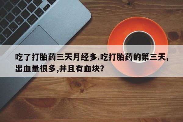 打胎药专门卖店米非司酮片哪个网站吃了打胎药三天月经多.吃打胎药的第三天,出血量很多,并且有血块？