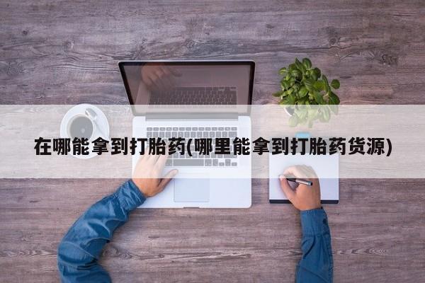 打胎药专门卖店米非司酮片哪个网站在哪能拿到打胎药(哪里能拿到打胎药货源)